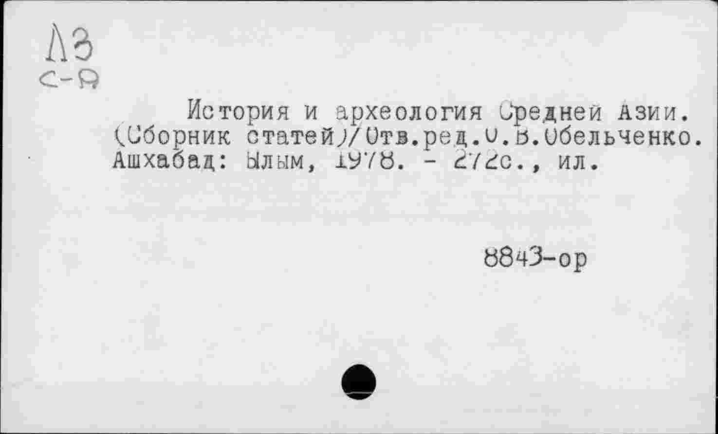 ﻿История и археология Средней Азии. ^Сборник статей;/Отв.ред.и.а.ибельченко. Ашхабад: Ылым, 1У70. - ć7ćc., ил.
88чЗ-ор